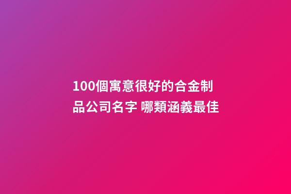 100個寓意很好的合金制品公司名字 哪類涵義最佳-第1張-公司起名-玄機派